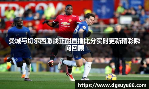 曼城与切尔西激战正酣直播比分实时更新精彩瞬间回顾
