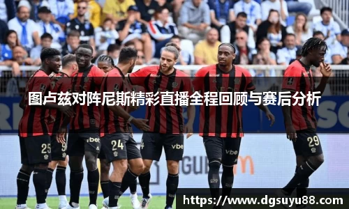 图卢兹对阵尼斯精彩直播全程回顾与赛后分析
