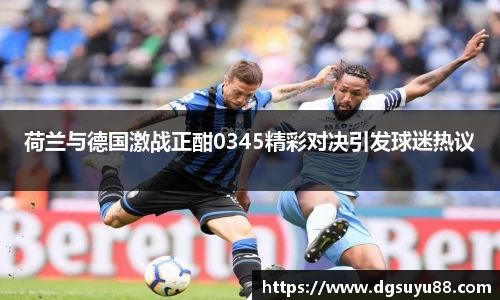 必一荷兰与德国激战正酣0345精彩对决引发球迷热议